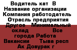 Водитель кат."ВCE › Название организации ­ Компания-работодатель › Отрасль предприятия ­ Другое › Минимальный оклад ­ 20 000 - Все города Работа » Вакансии   . Тыва респ.,Ак-Довурак г.